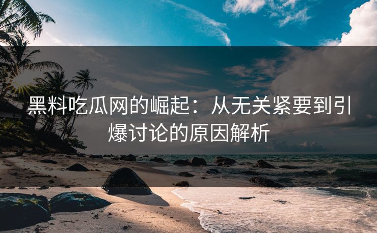 黑料吃瓜网的崛起:从无关紧要到引爆讨论的原因解析 黑料吃瓜网的崛起:从无关紧要到引爆讨论的原因解析