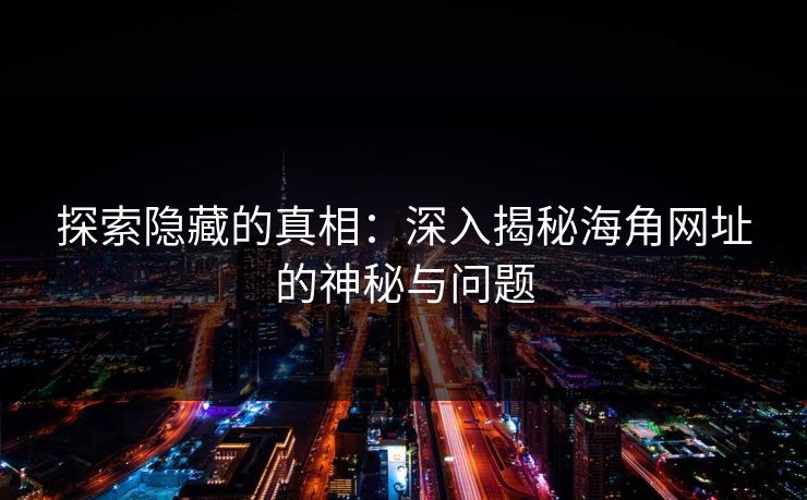 探索隐藏的真相：深入揭秘海角网址的神秘与问题
