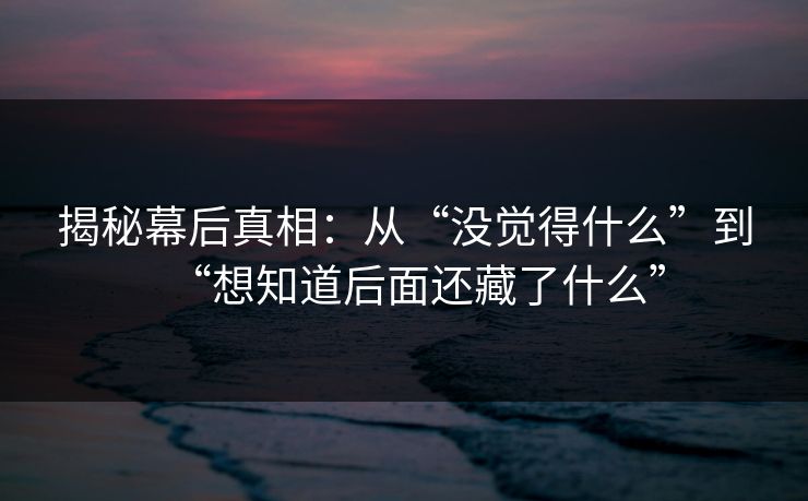 揭秘幕后真相：从“没觉得什么”到“想知道后面还藏了什么”