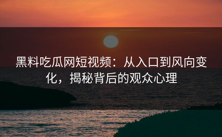 黑料吃瓜网短视频:从入口到风向变化,揭秘背后的观众心理 黑料吃瓜网短视频:从入口到风向变化,揭秘背后的观众心理