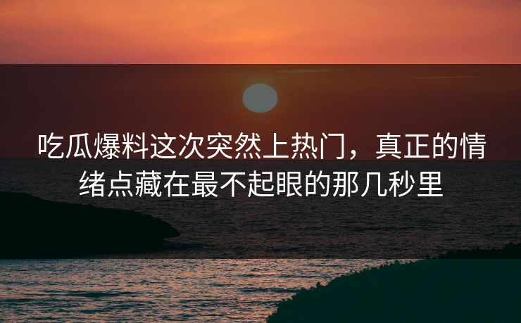吃瓜爆料这次突然上热门,真正的情绪点藏在最不起眼的那几秒里 吃瓜爆料这次突然上热门,真正的情绪点藏在最不起眼的那几秒里