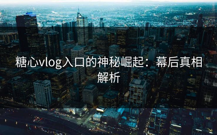 糖心vlog入口的神秘崛起：幕后真相解析